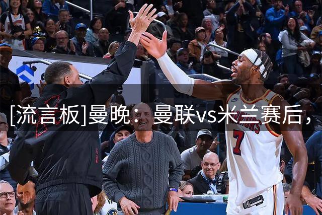 [流言板]曼晚：曼联vs米兰赛后，B费卢克肖等7球员与阿莫林互动交谈
